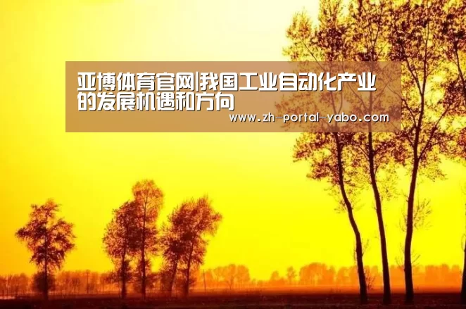 亚博体育官网|我国工业自动化产业的发展机遇和方向(图1) 亚博官网