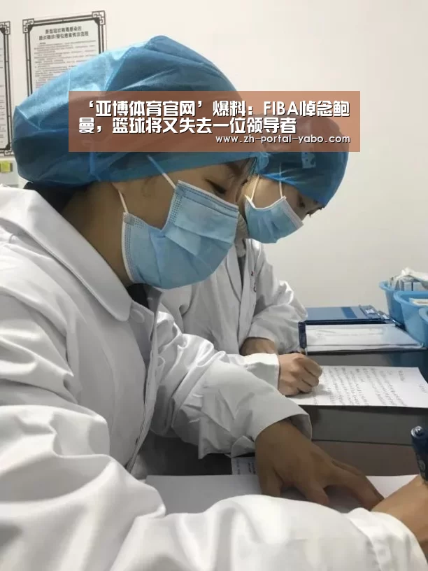 ‘亚博体育官网’爆料:FIBA悼念鲍曼,篮球将又失去一位领导者(图1) 亚博官网