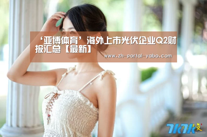 ‘亚博体育’海外上市光伏企业Q2财报汇总【最新】(图1) 亚博