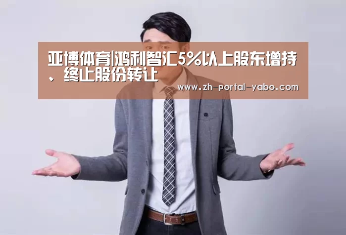 亚博体育|鸿利智汇5%以上股东增持、终止股份转让(图1) 亚博体育官网