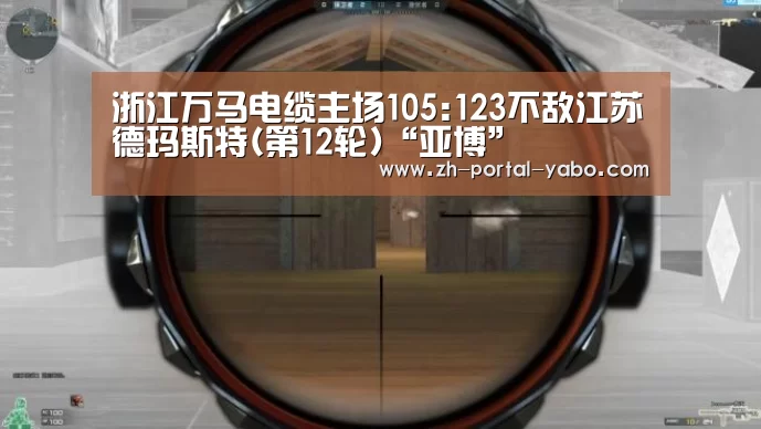 浙江万马电缆主场105:123不敌江苏德玛斯特(第12轮)“亚博”(图4) 亚博官网