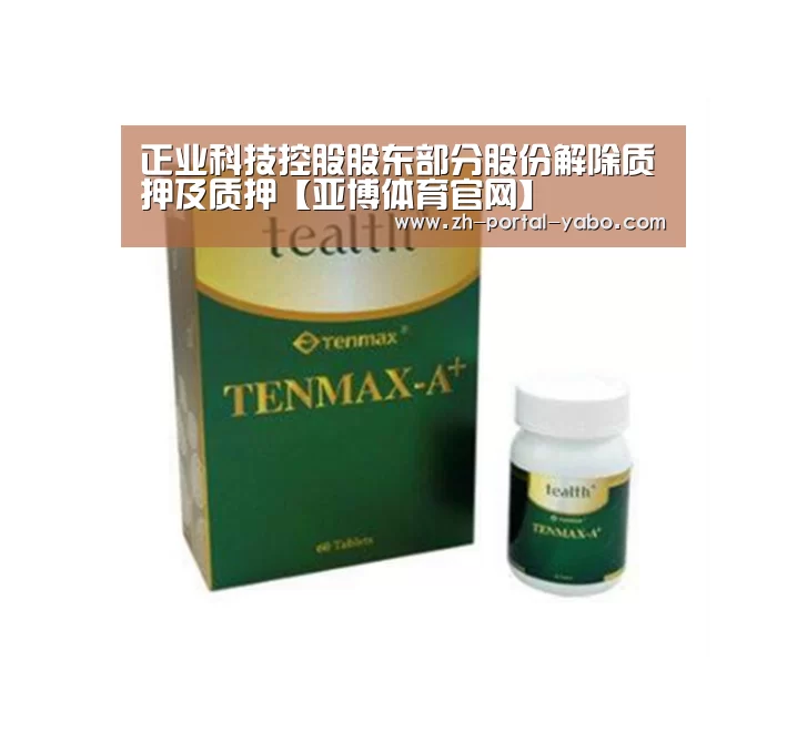 正业科技控股股东部分股份解除质押及质押【亚博体育官网】(图4) 亚博官网