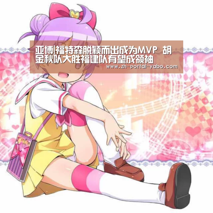 亚博|福特森脱颖而出成为MVP 胡金秋队大胜福建队有望成领袖(图1) 亚博官网