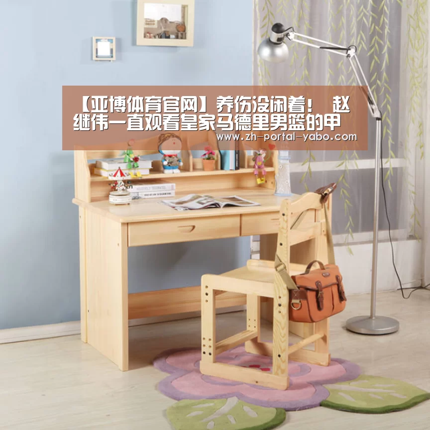 【亚博体育官网】养伤没闲着! 赵继伟一直观看皇家马德里男篮的甲级联赛(图4) 亚博体育